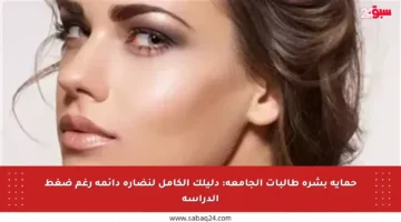 حماية بشرة طالبات الجامعة: دليلك الكامل لنضارة دائمة رغم ضغط الدراسة